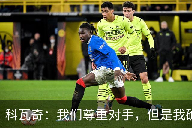 科瓦奇：我们尊重对手，但是我确实认为我们是胜算更大的一方