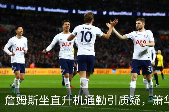 詹姆斯坐直升机通勤引质疑，萧华回应：球队没掺和就没问题