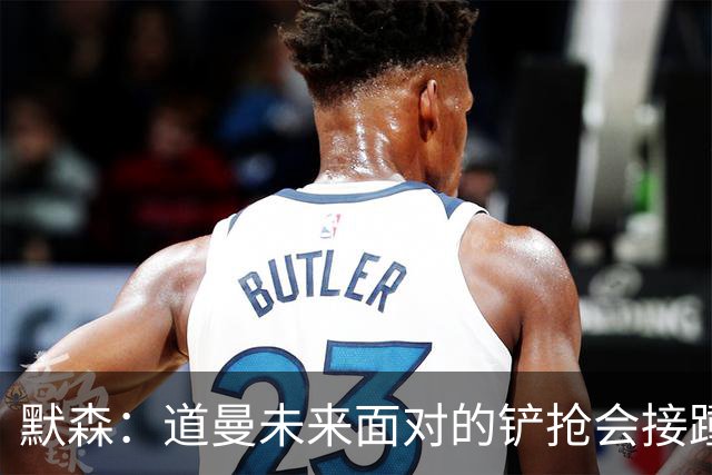 默森：道曼未来面对的铲抢会接踵而至，他必须学会做得更好